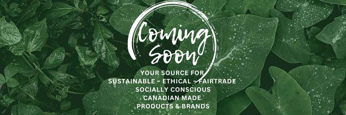 Coming Soon! your source for sustainable, ethical, Fairtrade, socially conscious and Canadian made products and brands